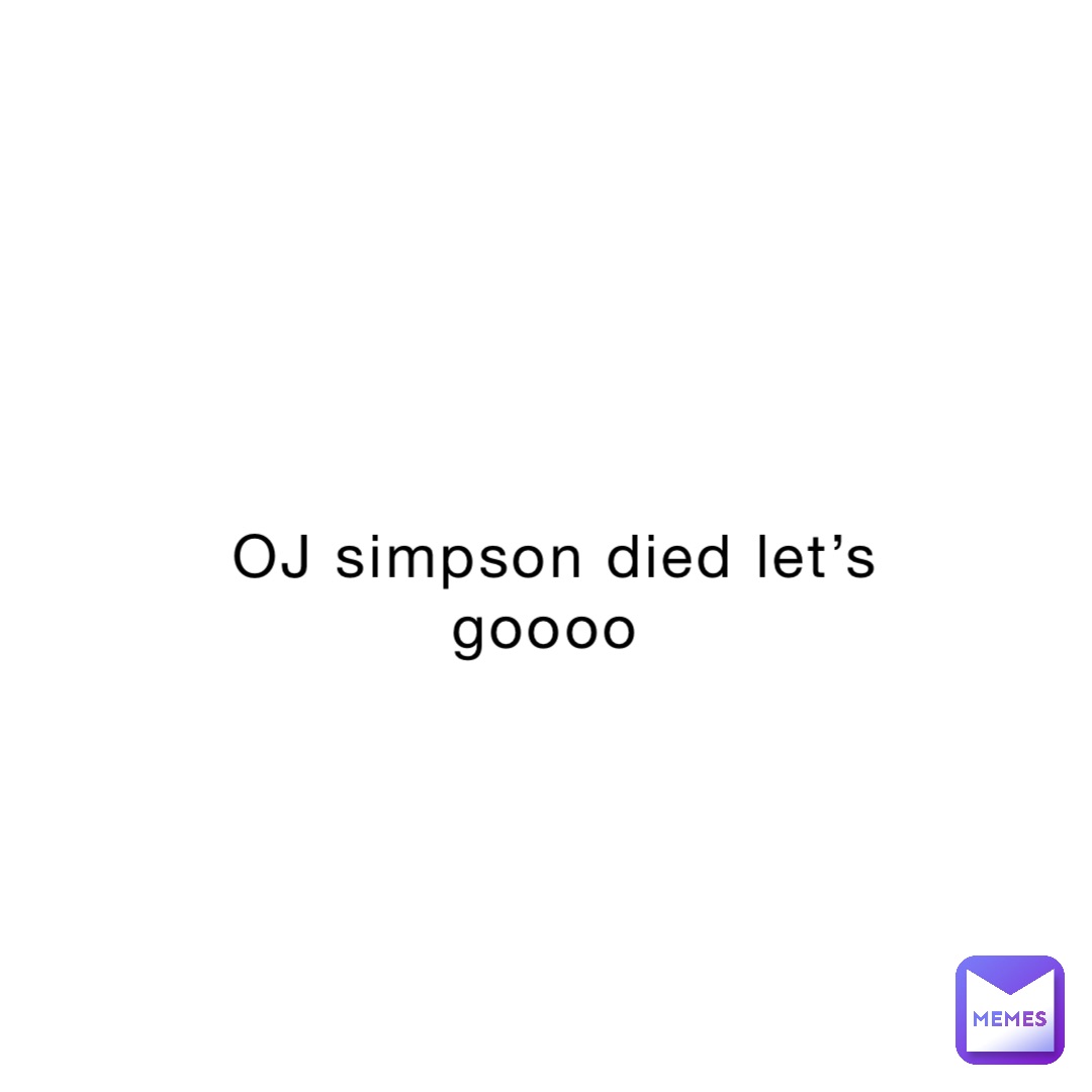 OJ simpson died let’s goooo
