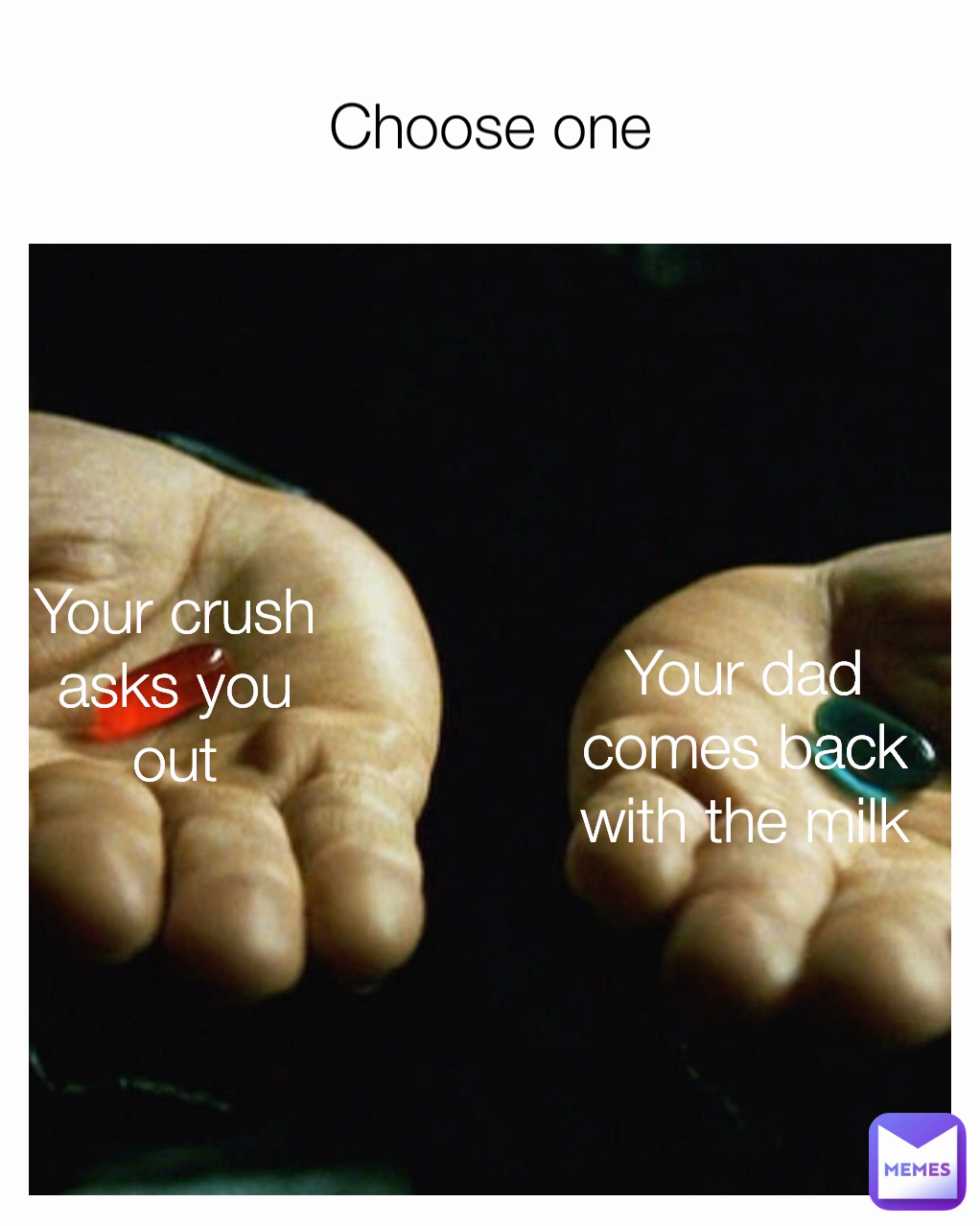 Your dad comes back with the milk Your crush asks you out Choose one