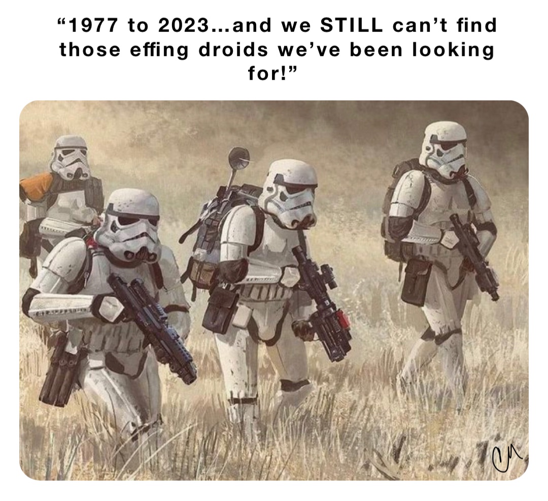 “1977 to 2023…and we STILL can’t find those effing droids we’ve been looking for!”