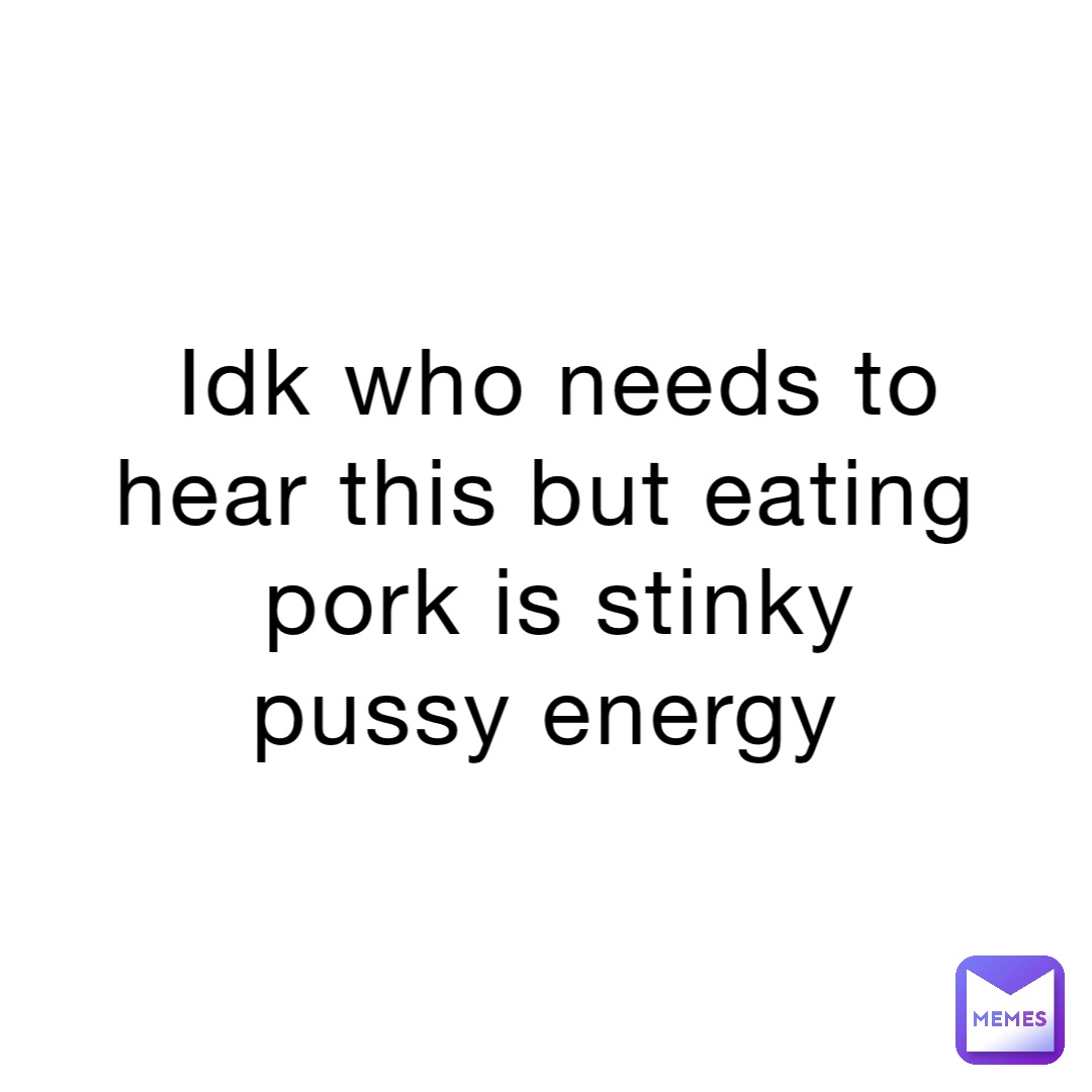 Idk who needs to hear this but eating pork is stinky pussy energy |  @johnni-tsunami | Memes