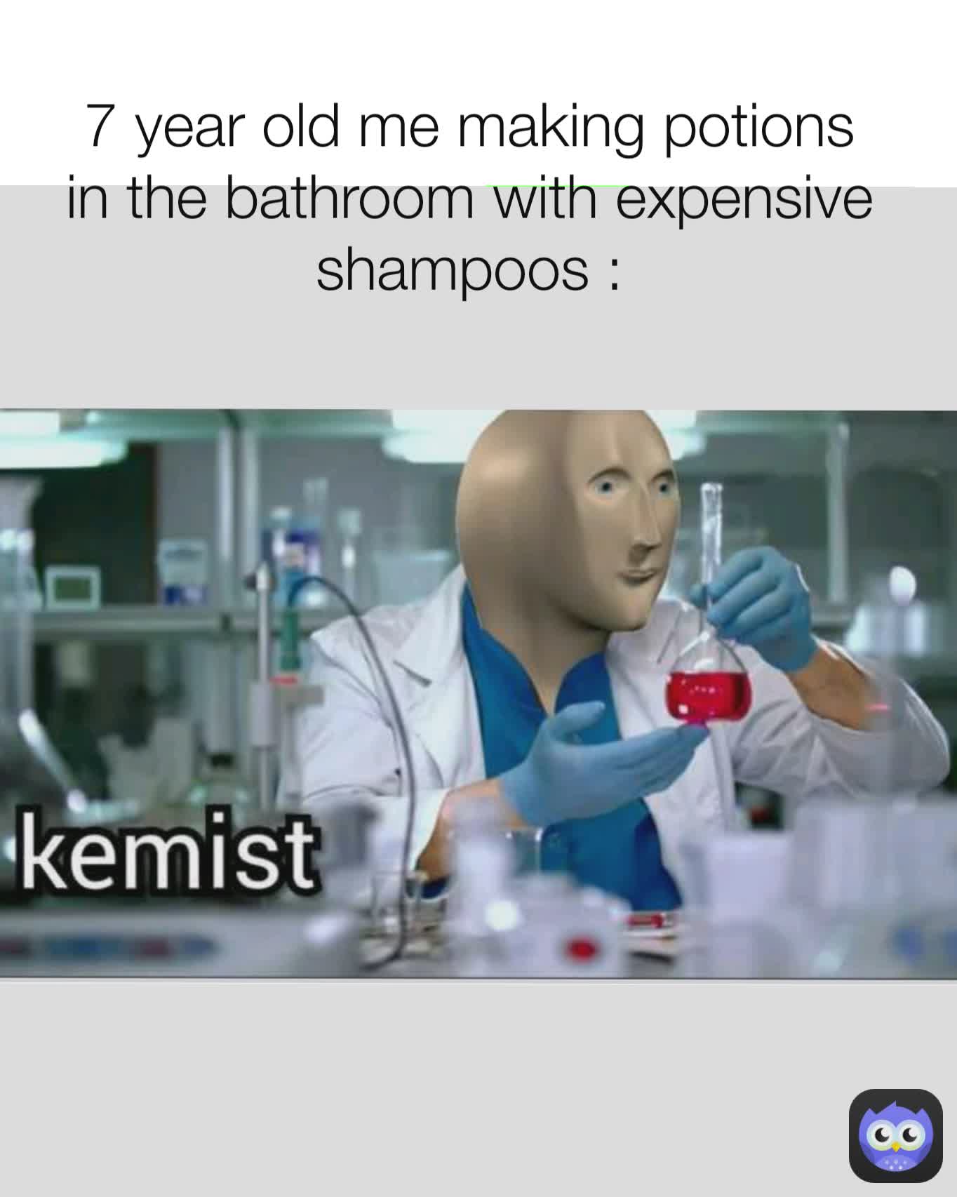 Nobody 7 year old me making potions with expensive shampoos in the