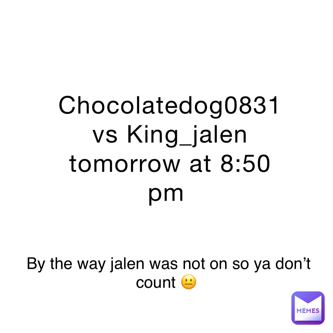Chocolatedog0831 vs King_jalen tomorrow at 8:50 pm By the way jalen was not on so ya don’t count 😐
