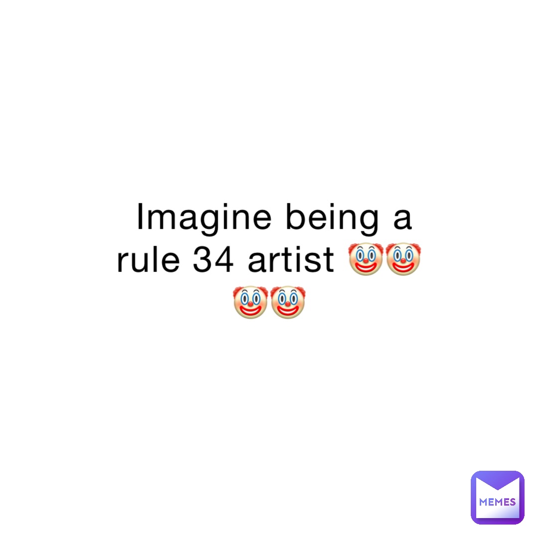 Imagine being a rule 34 artist 🤡🤡🤡🤡
