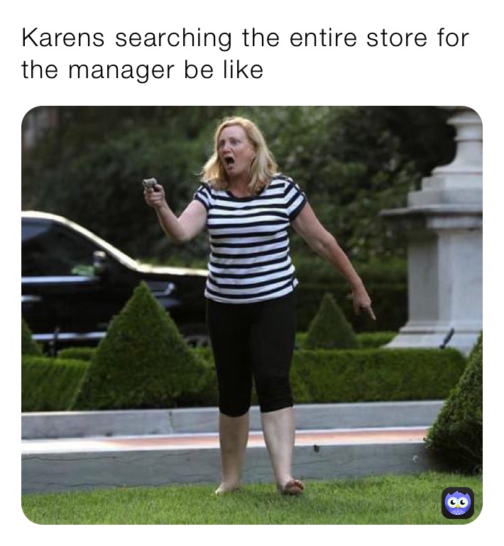 Karens searching the entire store for the manager be like