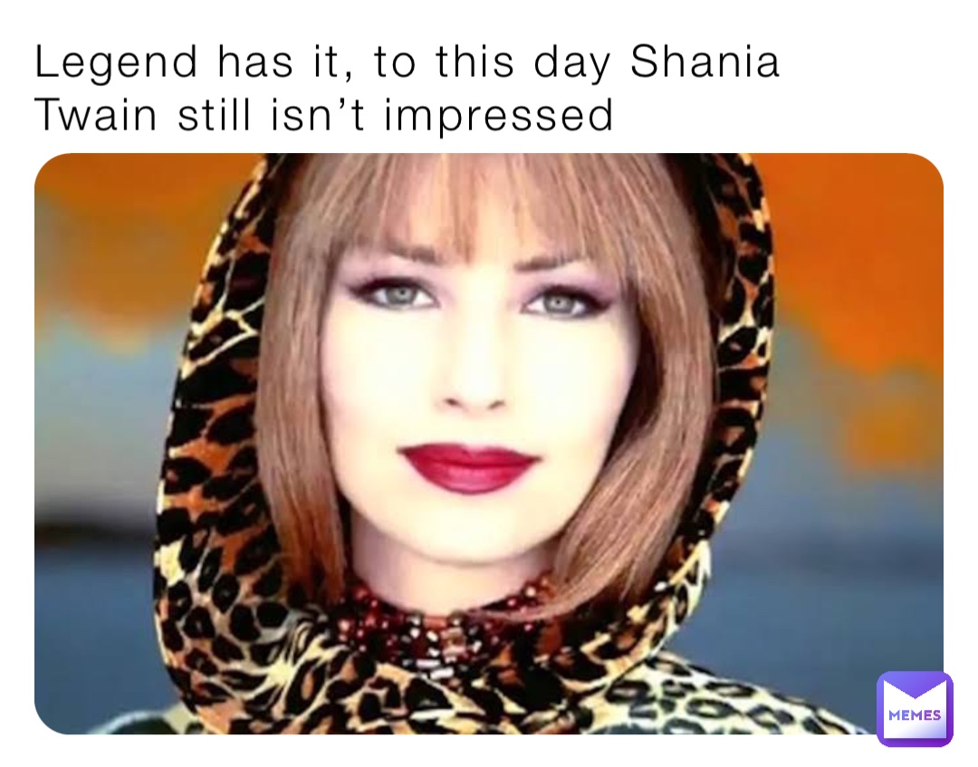 Legend has it, to this day Shania Twain still isn’t impressed
