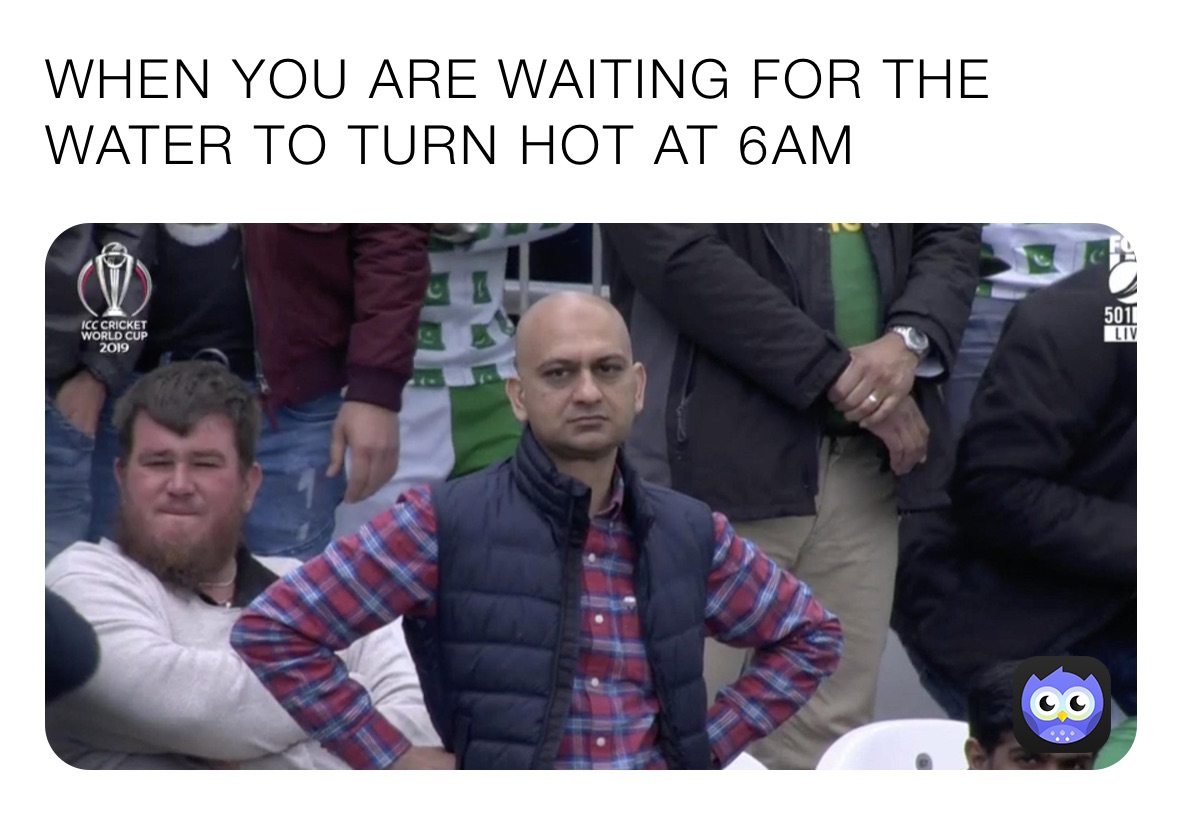 WHEN YOU ARE WAITING FOR THE WATER TO TURN HOT AT 6AM 