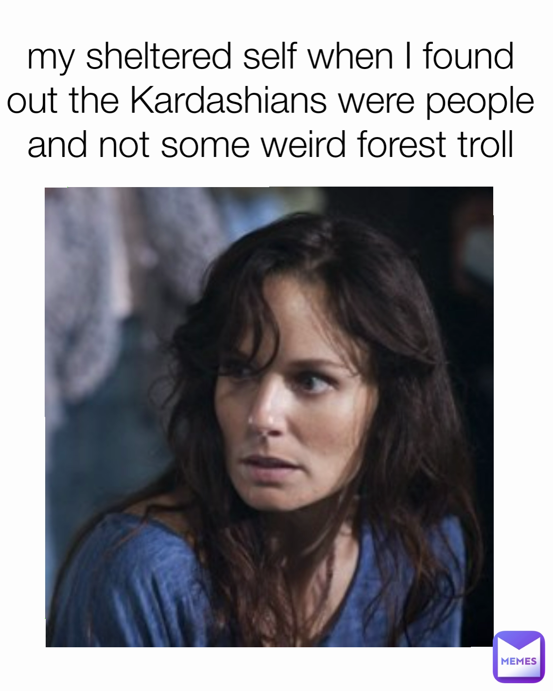 my sheltered self when I found out the Kardashians were people and not some weird forest troll