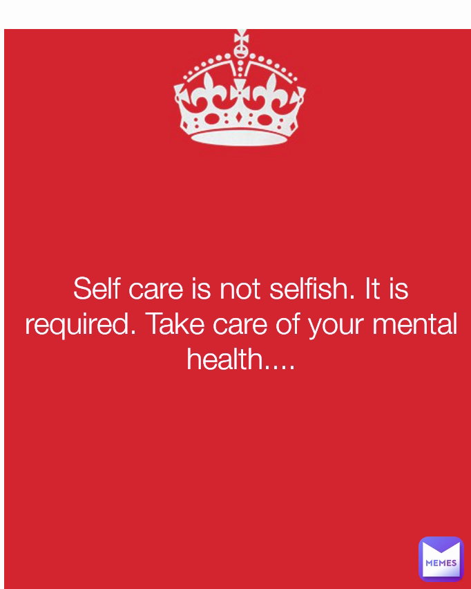 Self care is not selfish. It is required. Take care of your mental health....