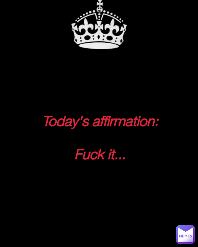 Today's affirmation:

Fuck it...