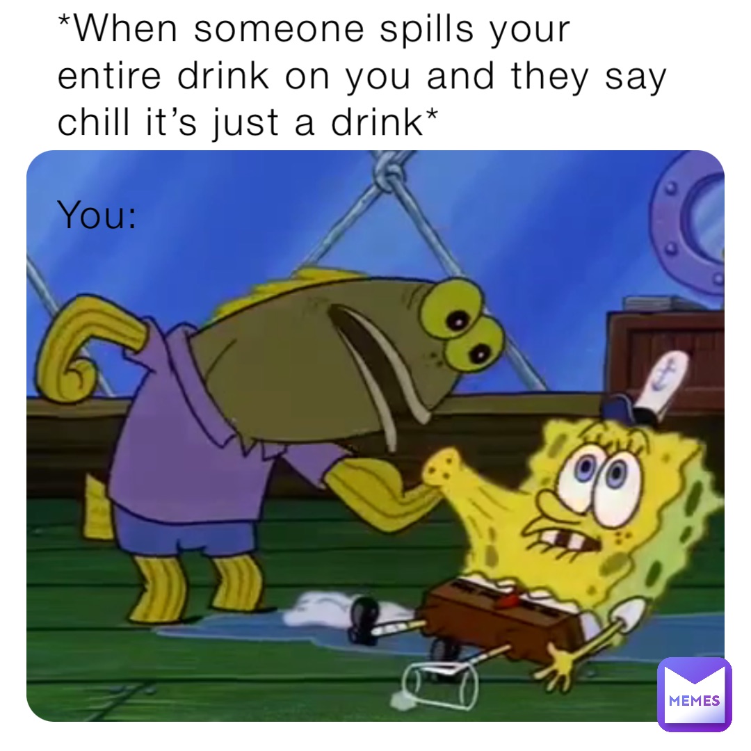 *When someone spills your entire drink on you and they say chill it’s just a drink*

You: