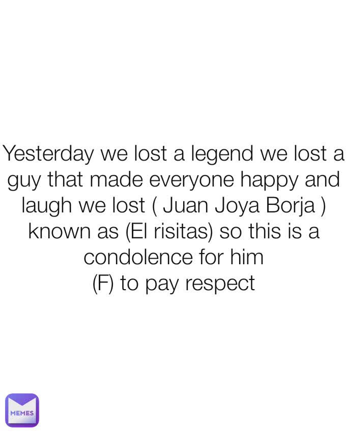 Yesterday we lost a legend we lost a guy that made everyone happy and laugh we lost ( Juan Joya Borja ) known as (El risitas) so this is a condolence for him
(F) to pay respect