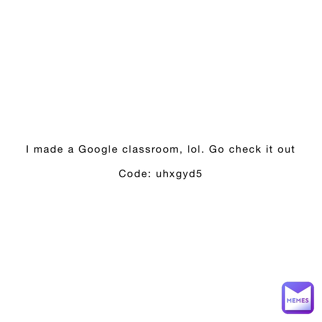 I made a Google classroom, lol. Go check it out

Code: uhxgyd5