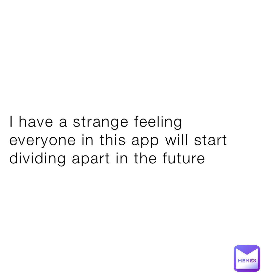 i-have-a-strange-feeling-everyone-in-this-app-will-start-dividing-apart