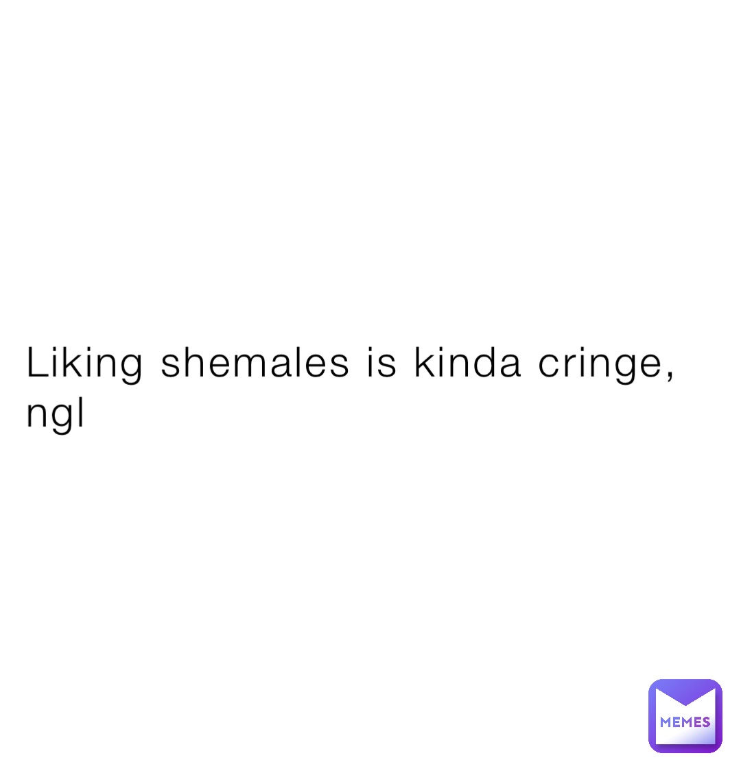 Liking shemales is kinda cringe, ngl | @Commanewism | Memes