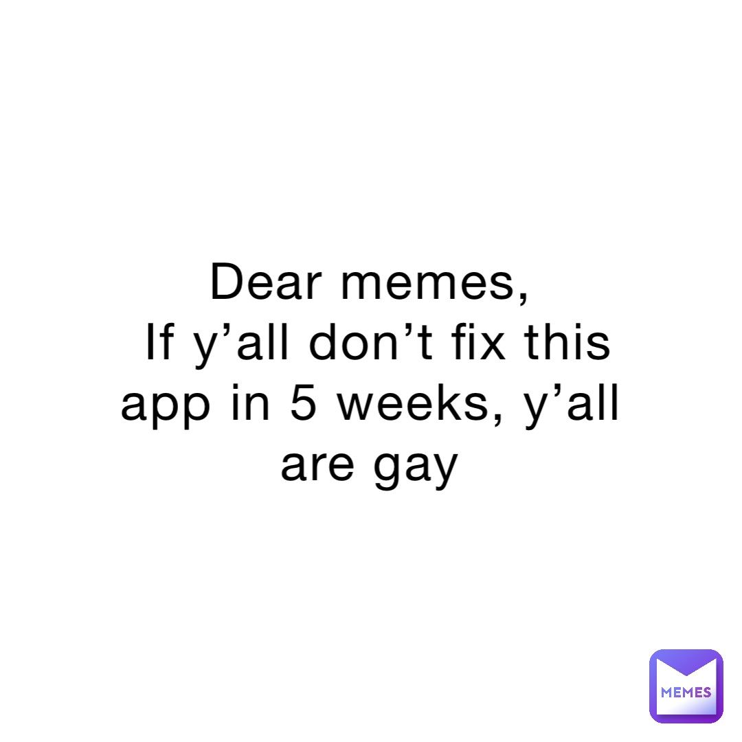 Dear memes,
If y’all don’t fix this app in 5 weeks, y’all are gay