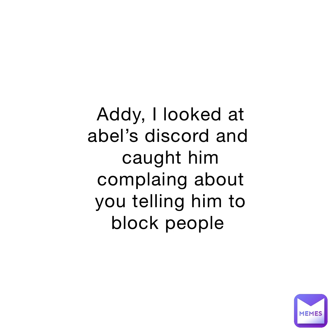 Addy, I looked at abel’s discord and caught him complaing about you telling him to block people