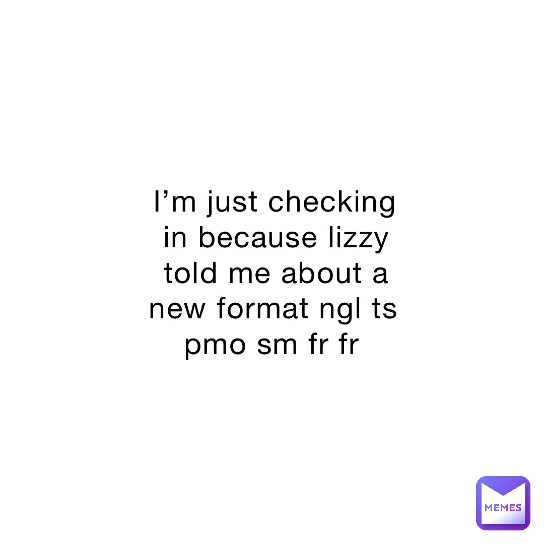 I’m just checking in because lizzy told me about a new format ngl ts pmo sm fr fr