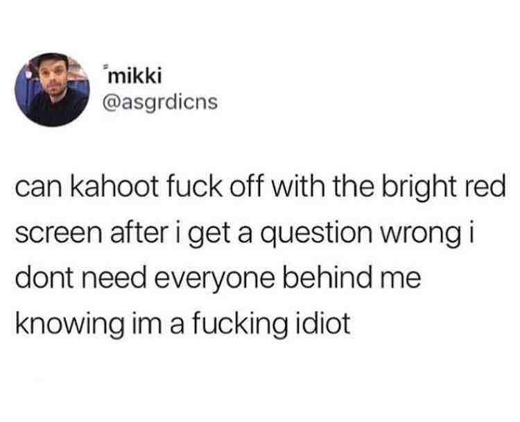 ESPECIALLY WHEN IM SITTING IN FRONT IF THE CLASS AND WAS THE ONLY ONE WRONG >:/