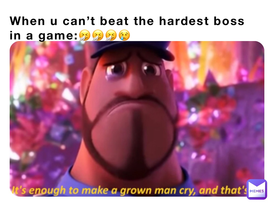 When u can’t beat the hardest boss in a game:🤧🤧🤧😢