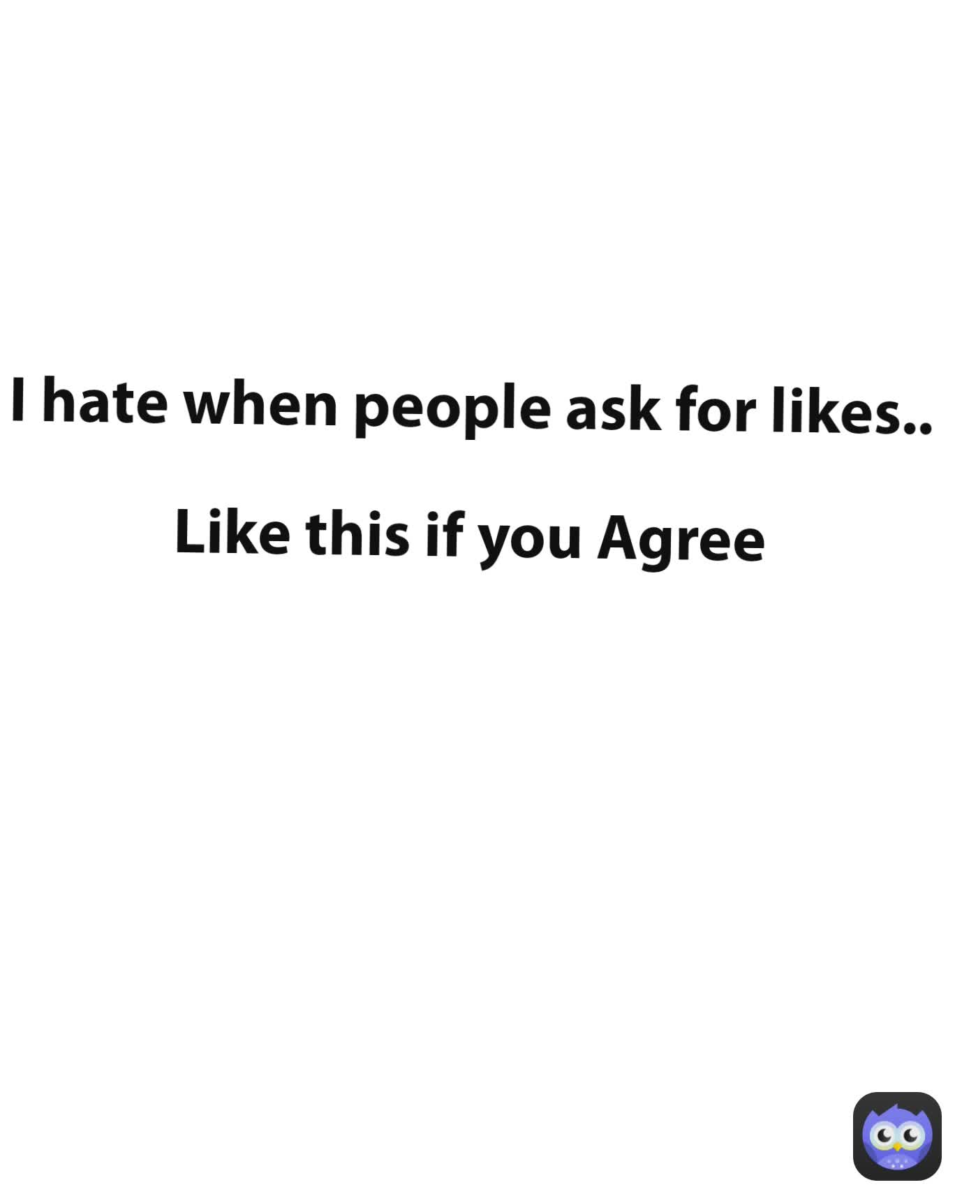 I hate when people ask for likes..

Like this if you Agree