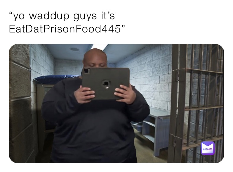 “yo waddup guys it’s EatDatPrisonFood445”