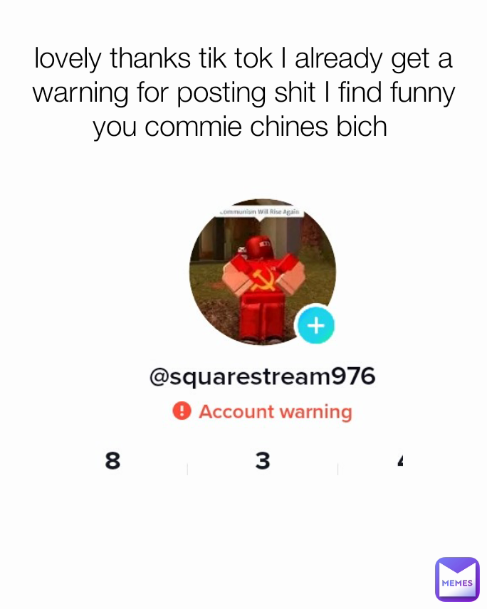 lovely thanks tik tok I already get a warning for posting shit I find funny you commie chines bich 
