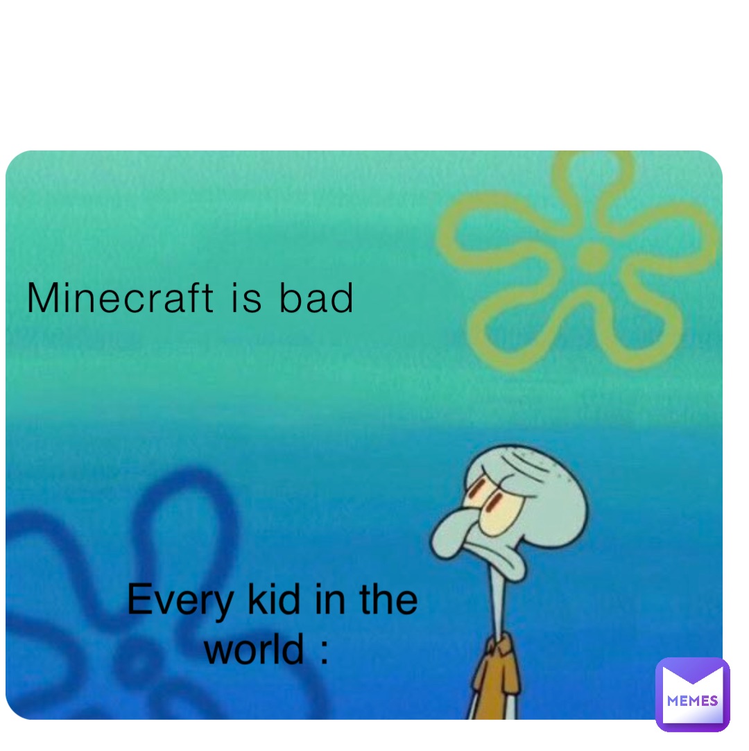 Minecraft is bad Every kid in the world :