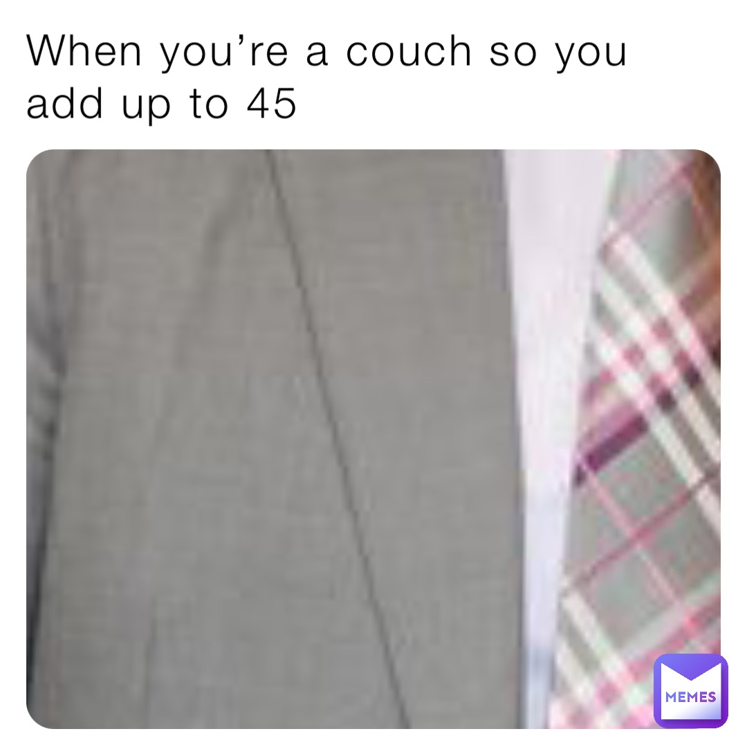 When you’re a couch so you add up to 45