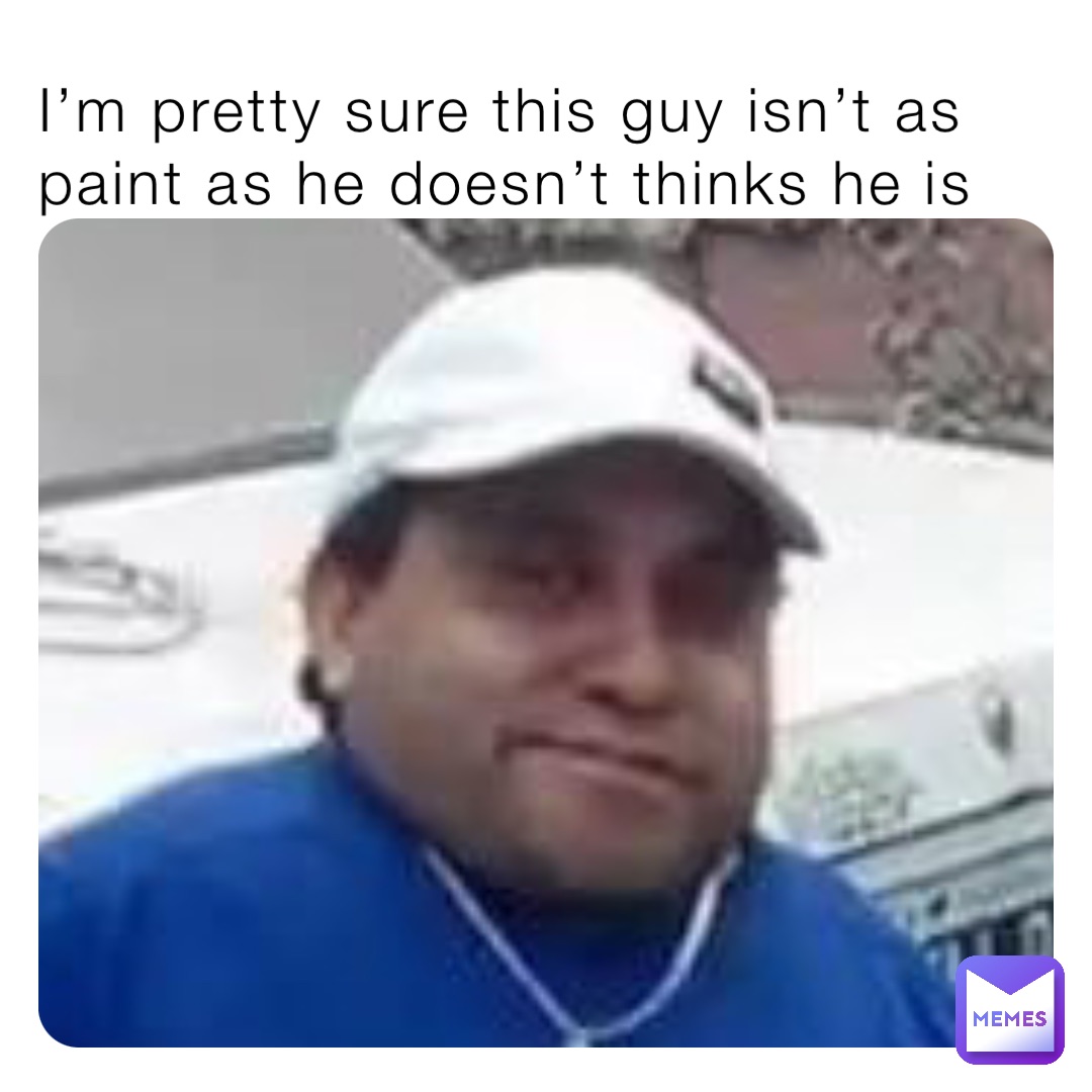 I’m pretty sure this guy isn’t as paint as he doesn’t thinks he is