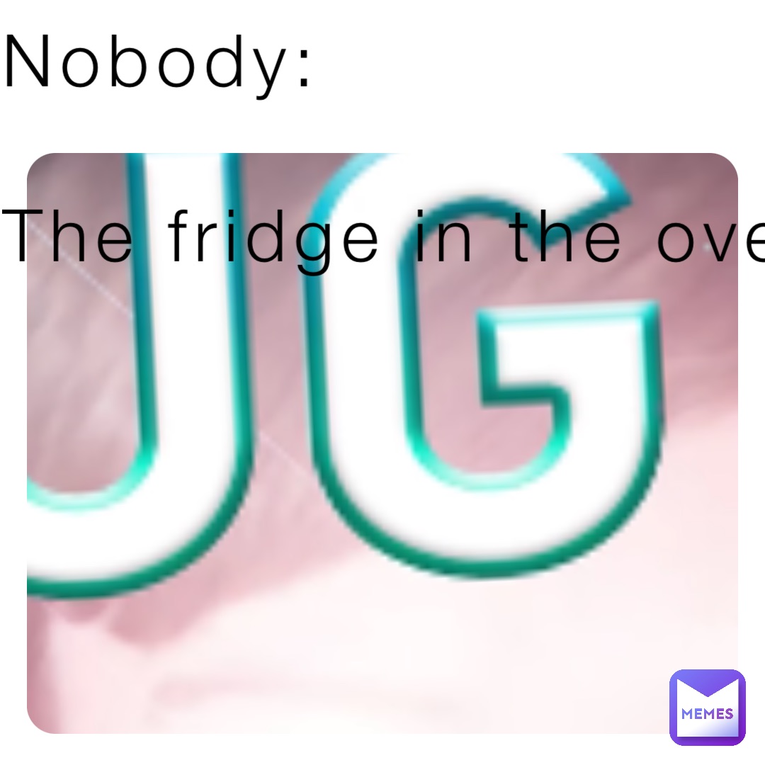 Nobody:

The fridge in the oven: