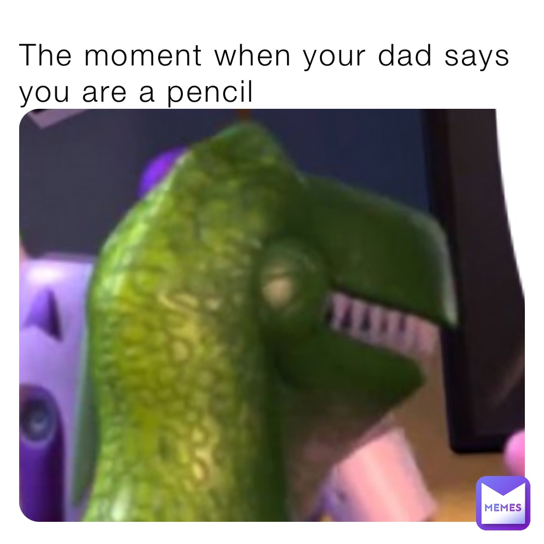 The moment when your dad says you are a pencil