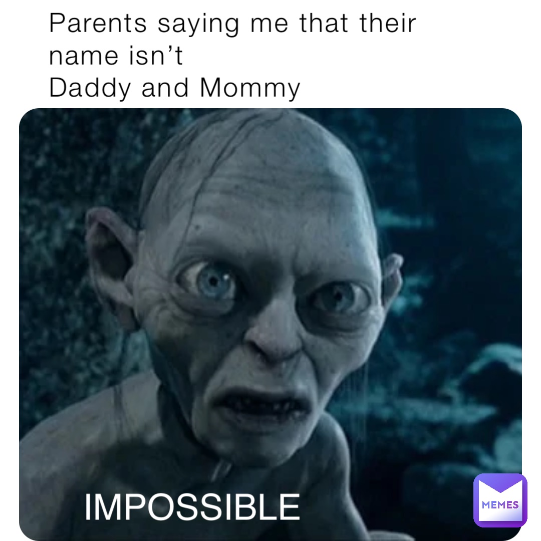Parents saying me that their name isn’t 
Daddy and Mommy IMPOSSIBLE