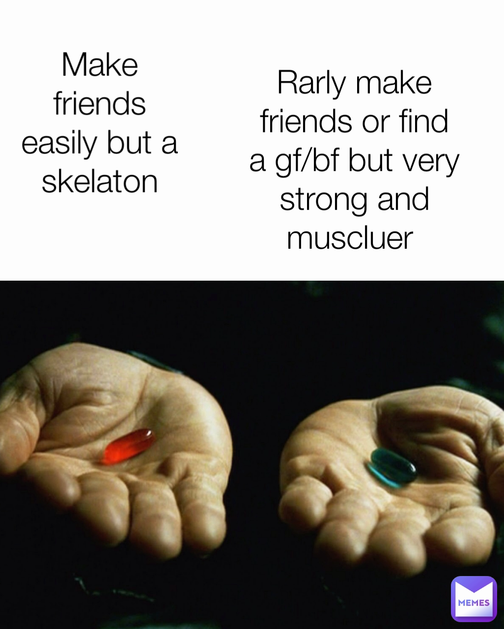 
Rarly make friends or find a gf/bf but very strong and muscluer  Make friends easily but a skelaton