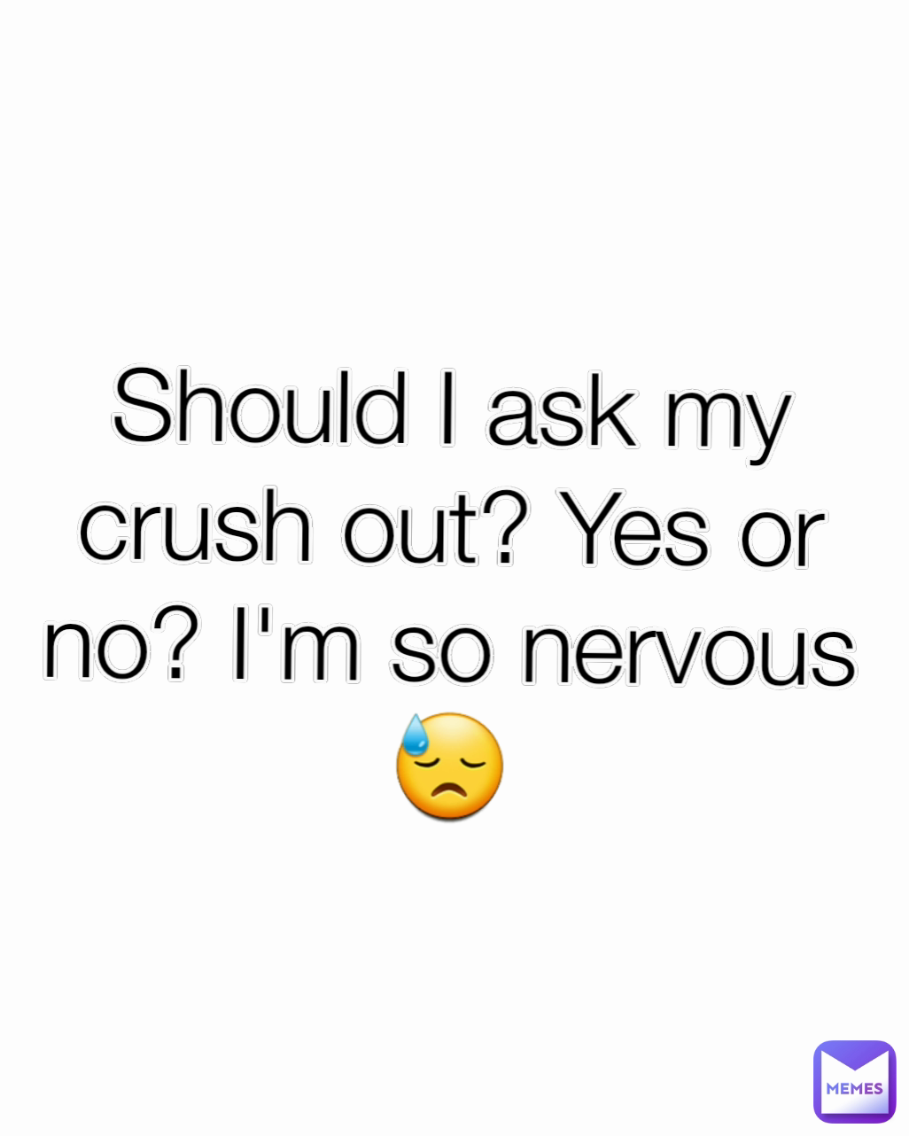 Should I ask my crush out? Yes or no? I'm so nervous 😓