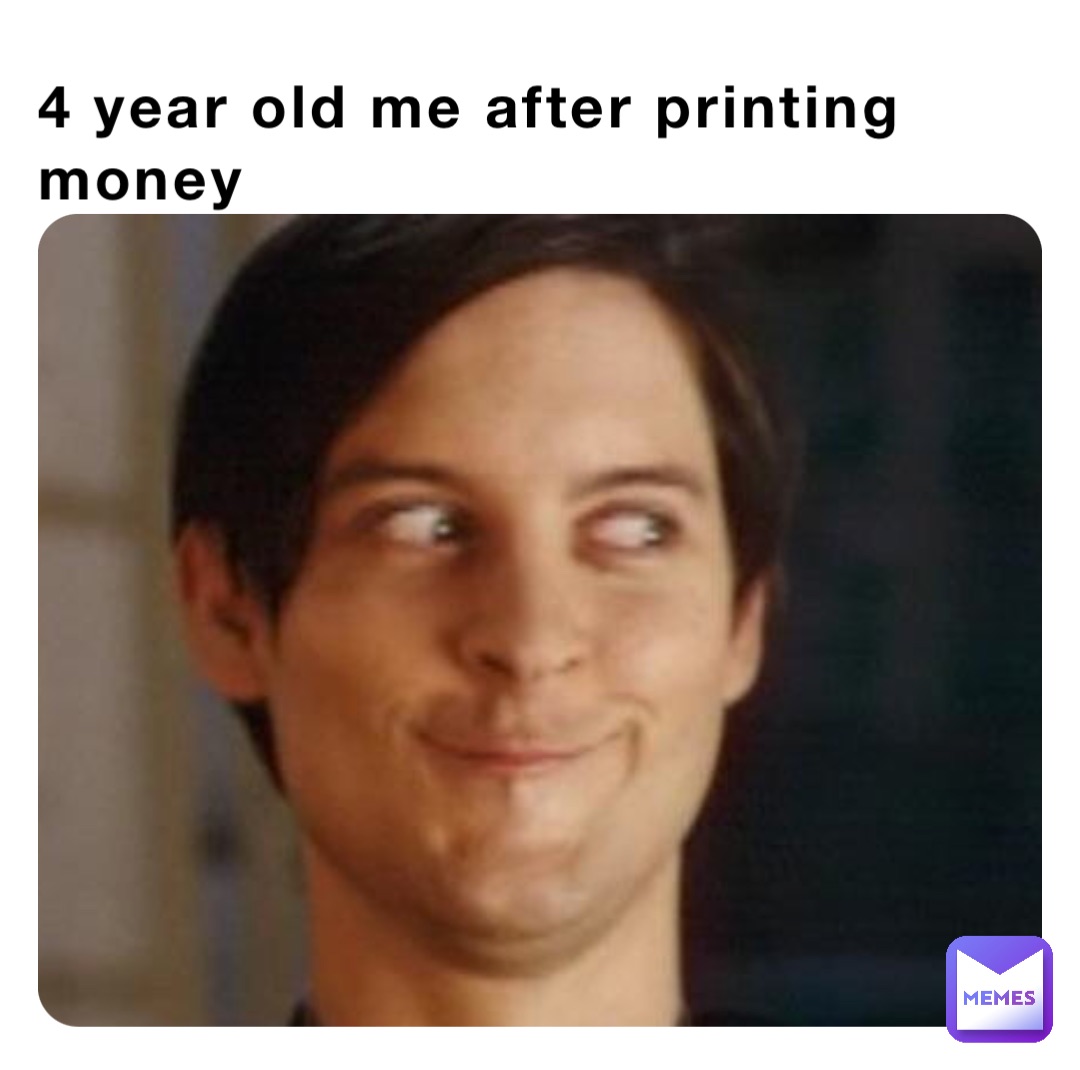 4 year old me after printing money