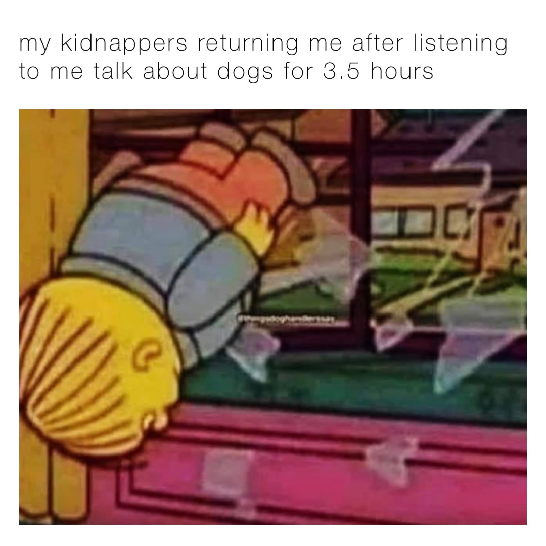 my kidnappers returning me after listening to me talk about dogs for 3.5 hours