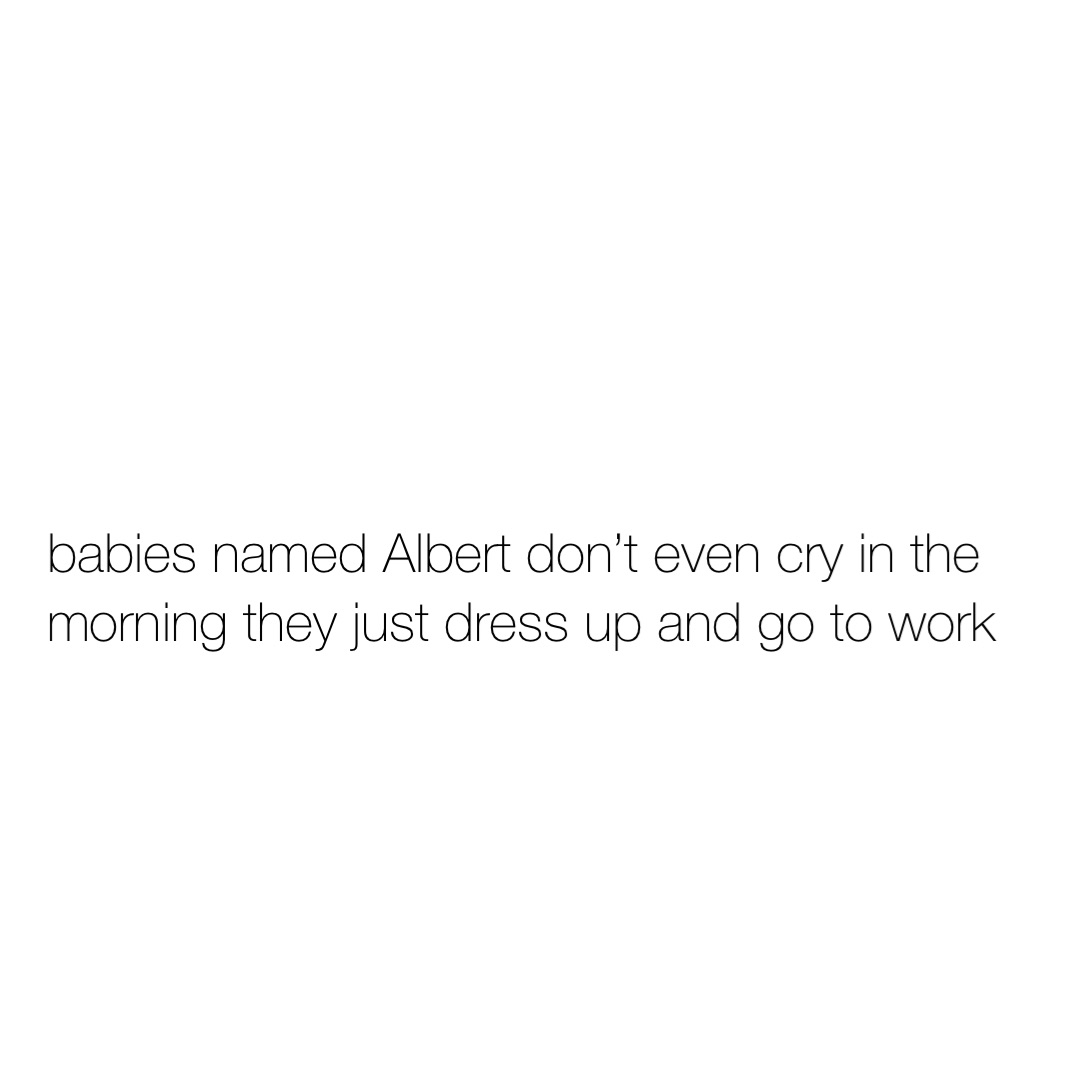 babies named Albert don’t even cry in the morning they just dress up and go to work