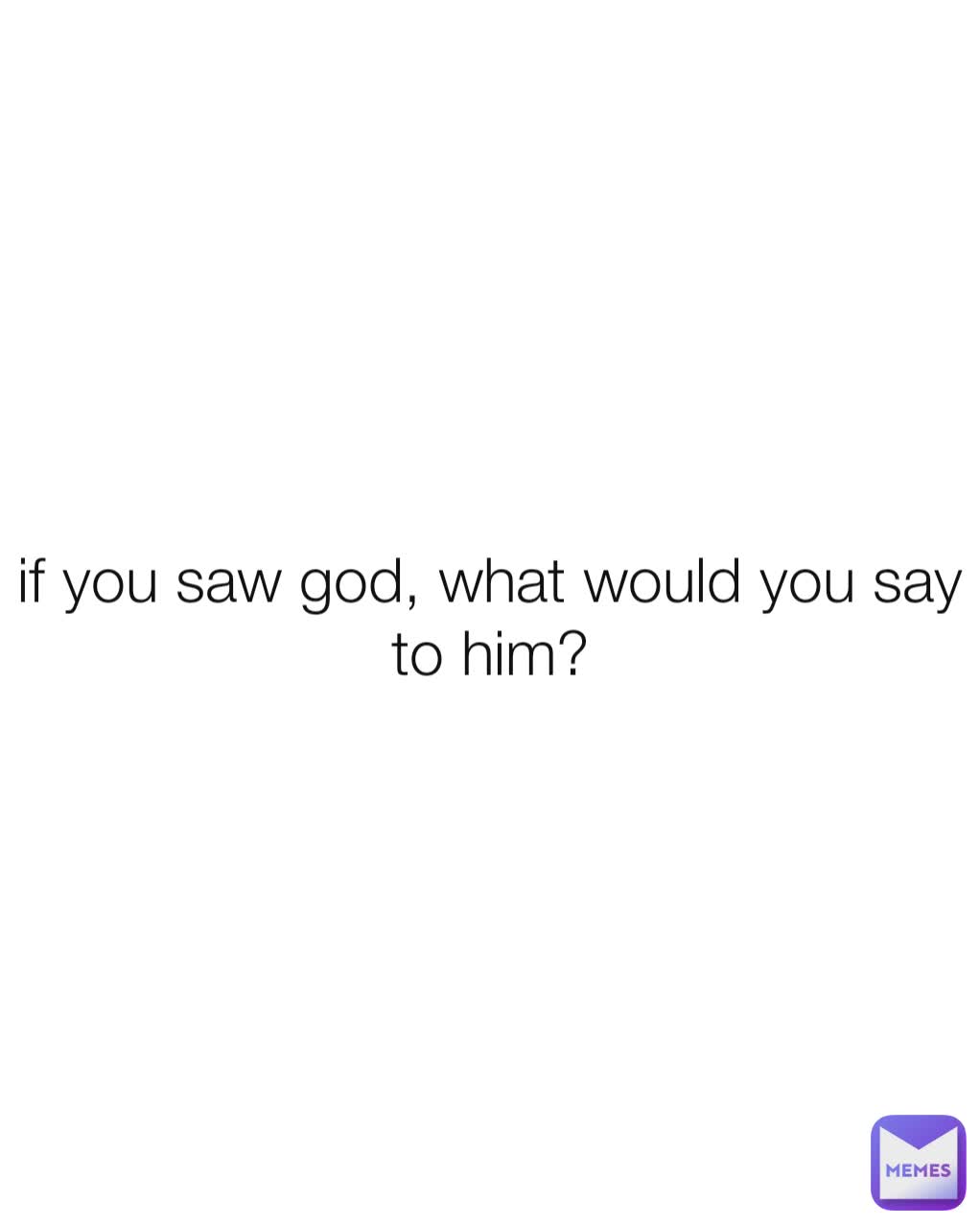 if you saw god, what would you say to him?