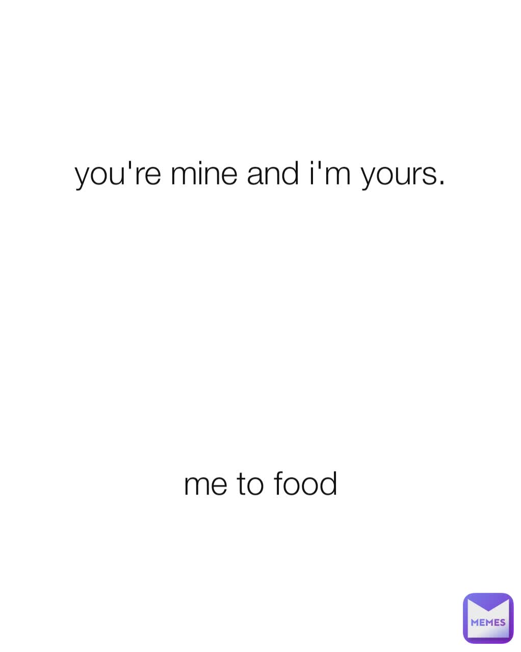 you're mine and i'm yours.







me to food