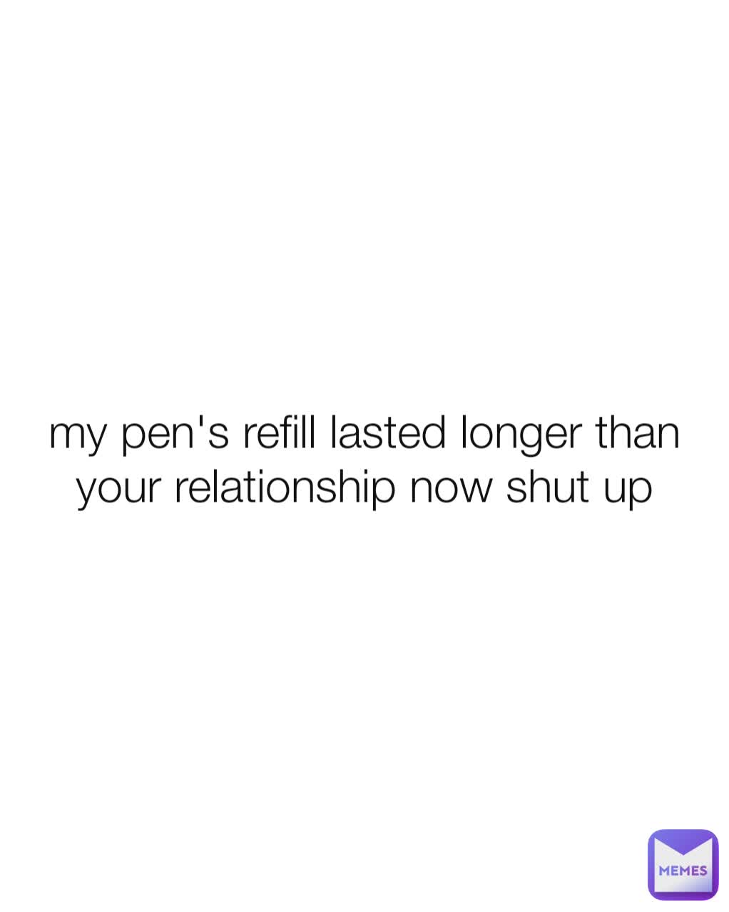 my pen's refill lasted longer than your relationship now shut up