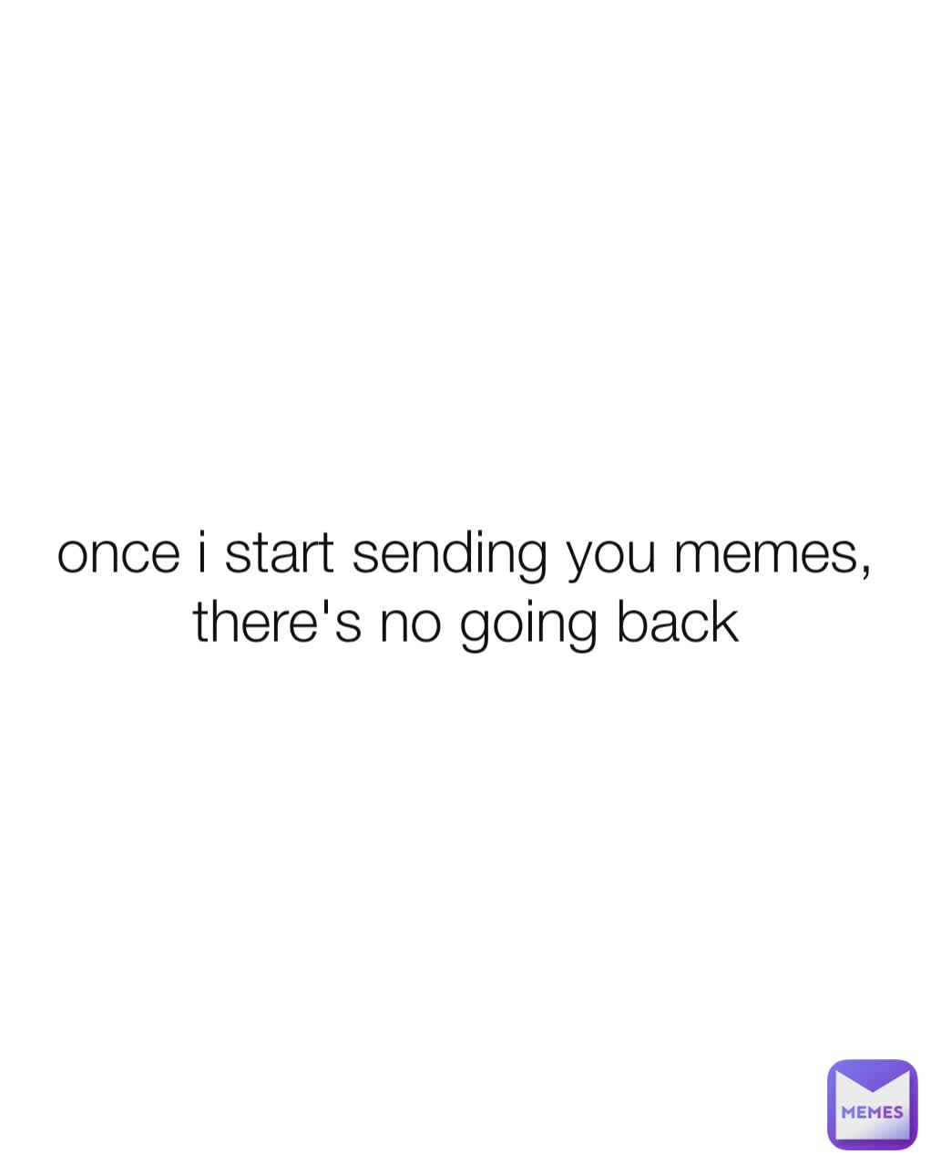 once i start sending you memes, there's no going back