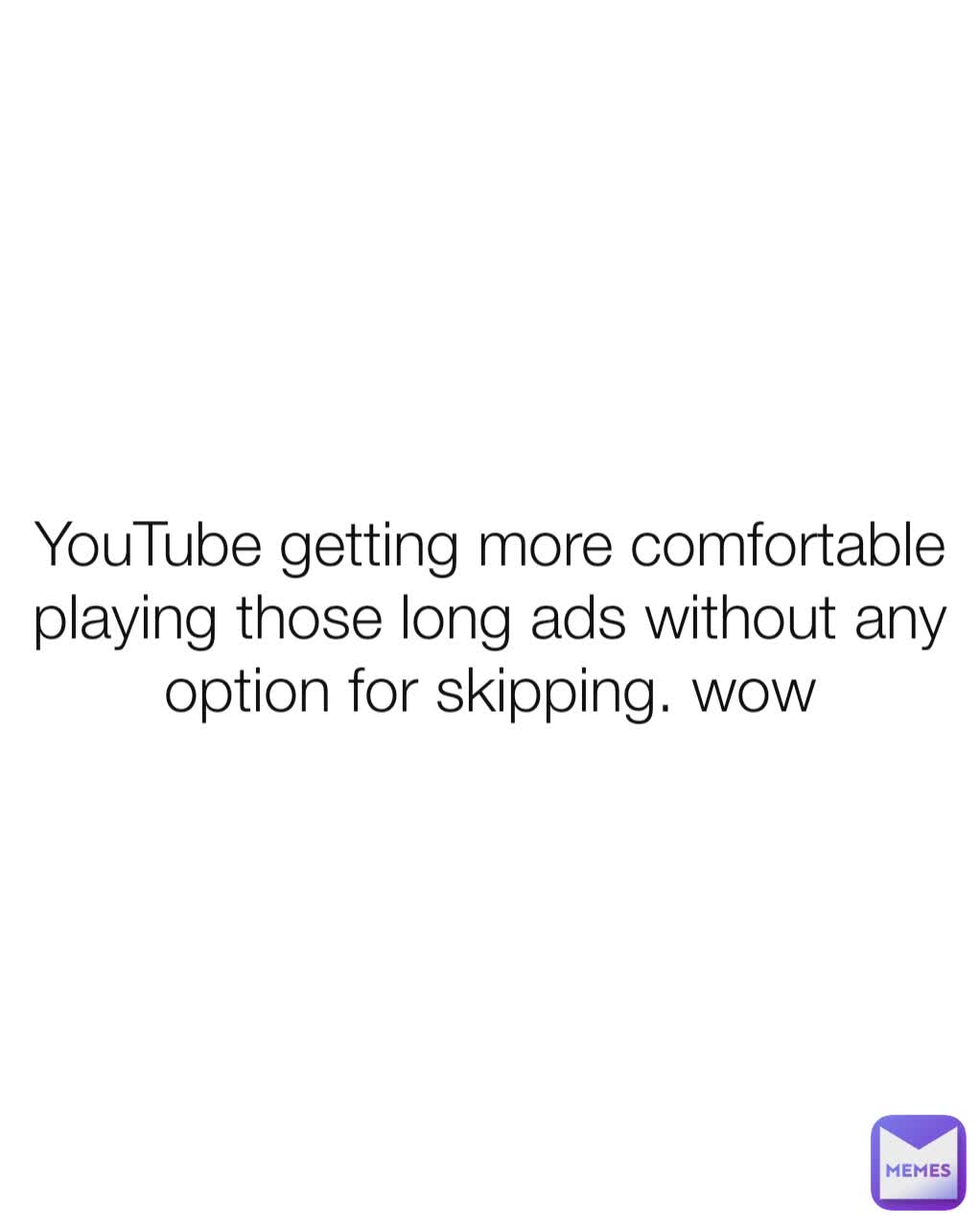 YouTube getting more comfortable playing those long ads without any option for skipping. wow