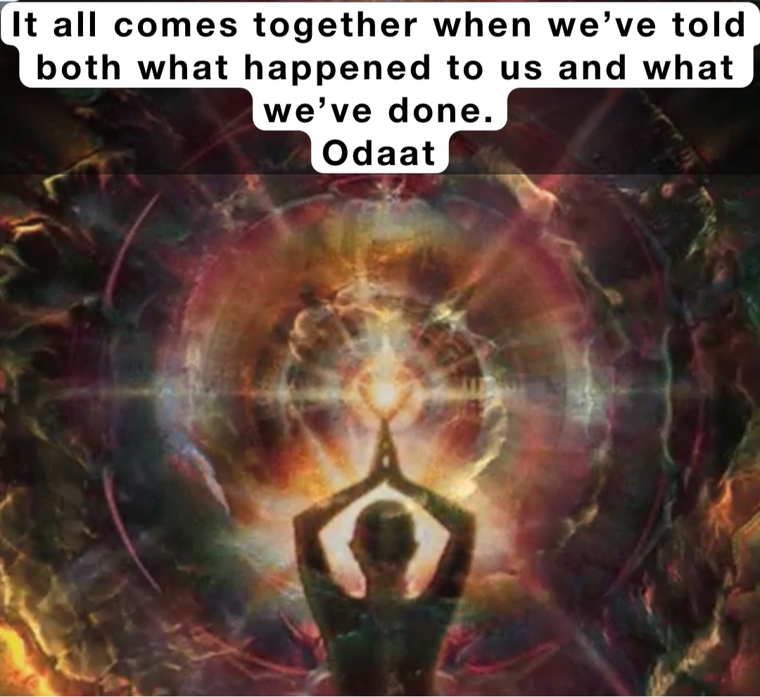 It all comes together when we’ve told both what happened to us and what we’ve done.
Odaat