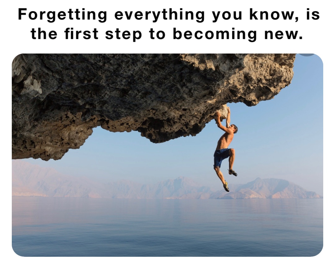 Forgetting everything you know, is the first step to becoming new.