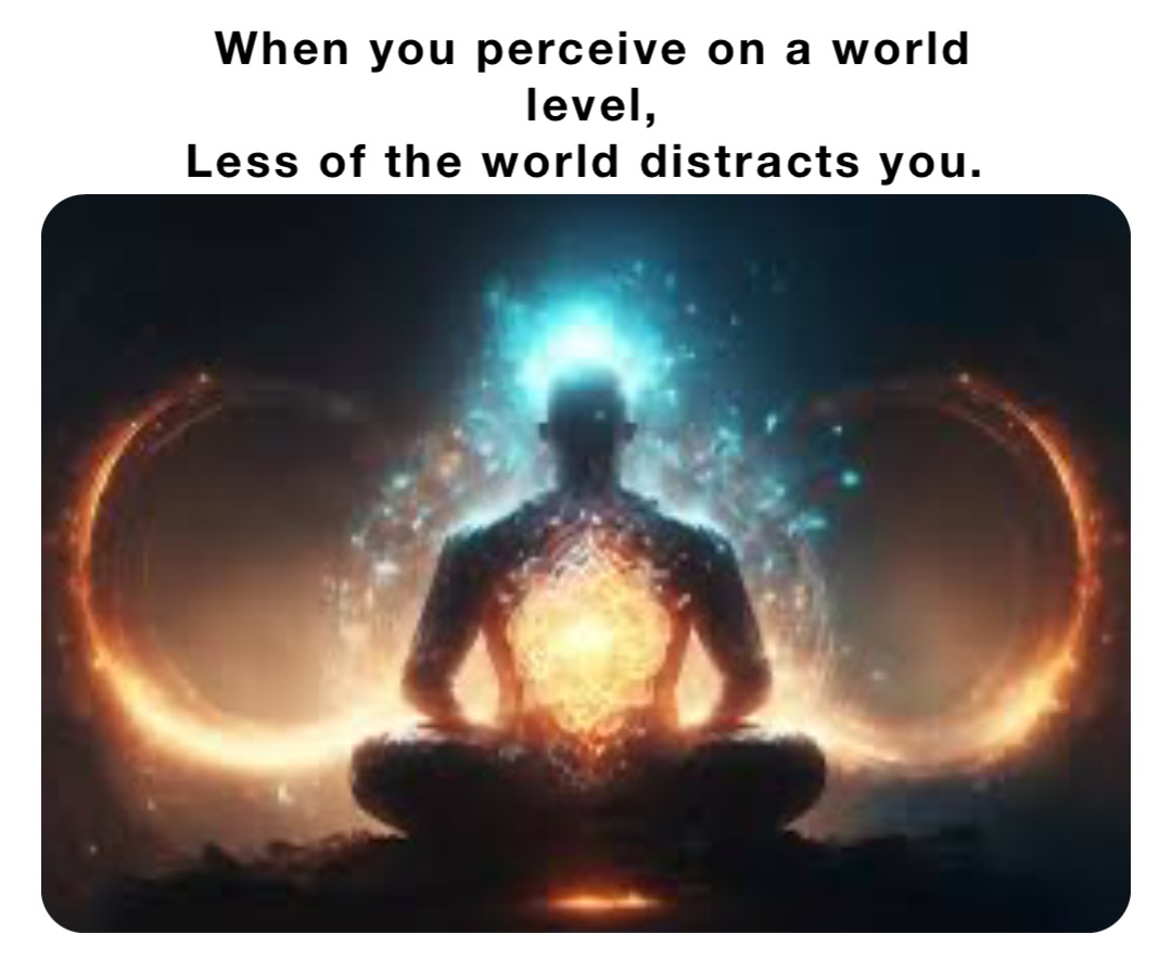 When you perceive on a world level, 
Less of the world distracts you.