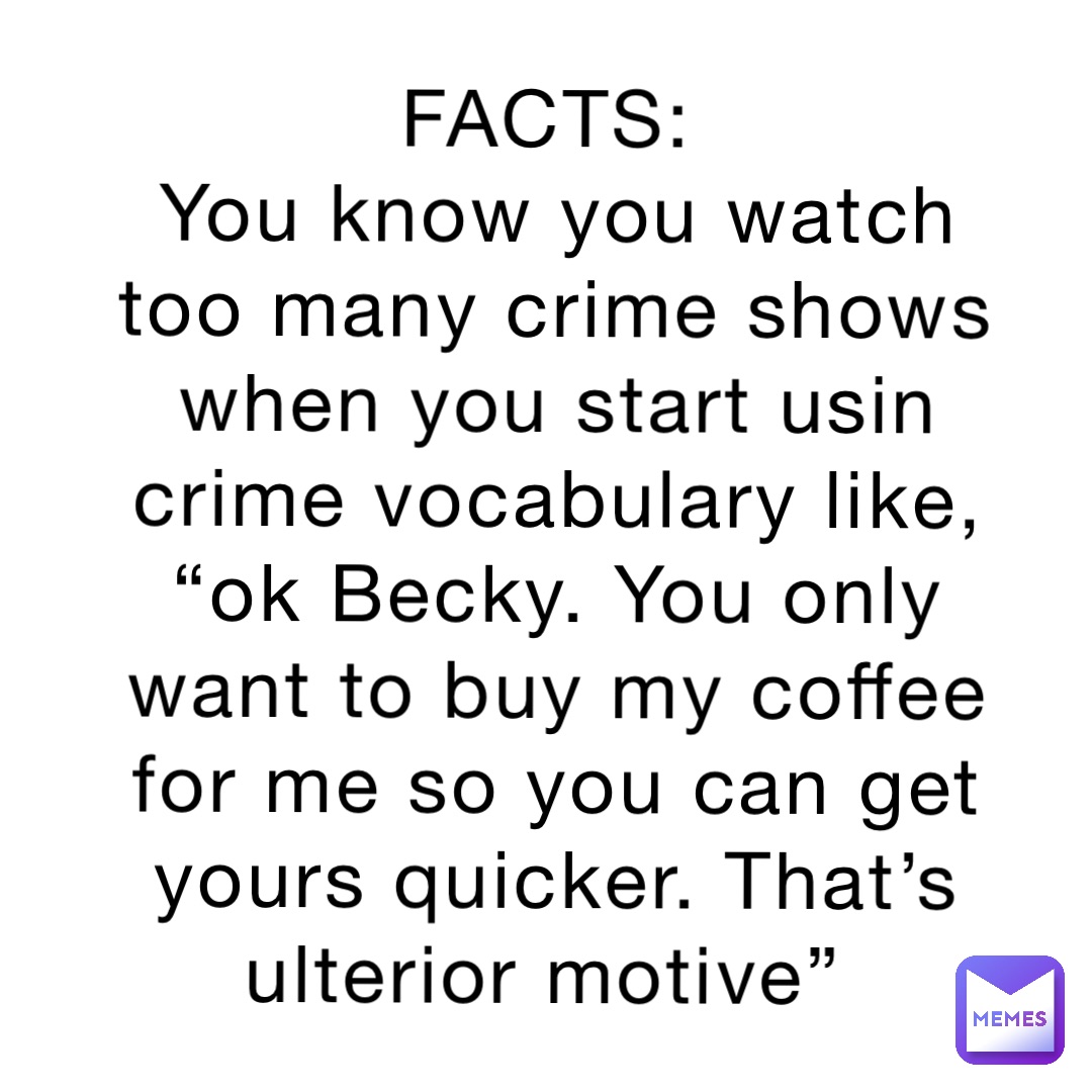 FACTS:
You know you watch too many crime shows when you start usin crime vocabulary like, “ok Becky. You only want to buy my coffee for me so you can get yours quicker. That’s ulterior motive”