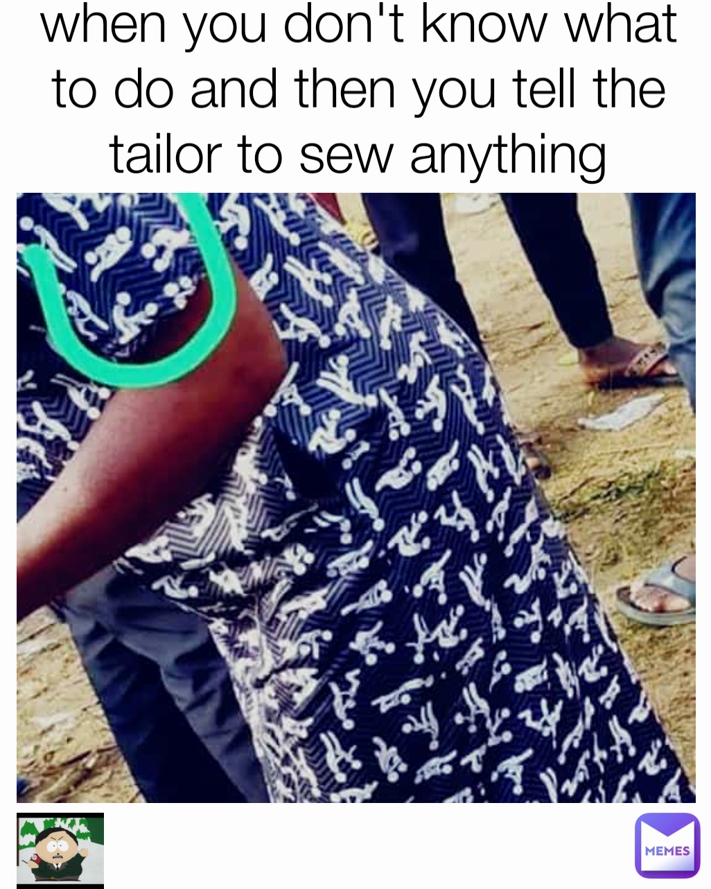 when you don't know what to do and then you tell the tailor to sew anything