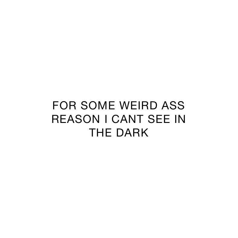 FOR SOME WEIRD ASS
REASON I CANT SEE IN
THE DARK 