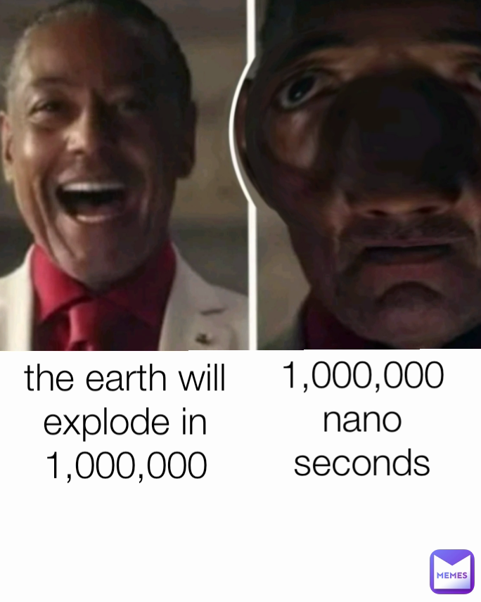 the earth will explode in 1,000,000 1,000,000 nano seconds