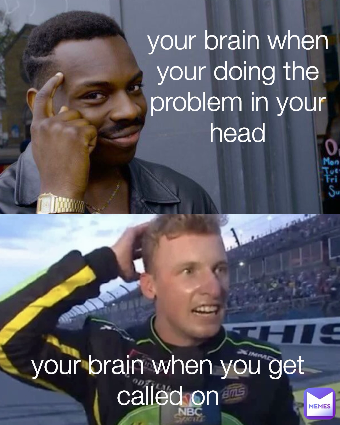 your brain when your doing the problem in your head your brain when you get called on